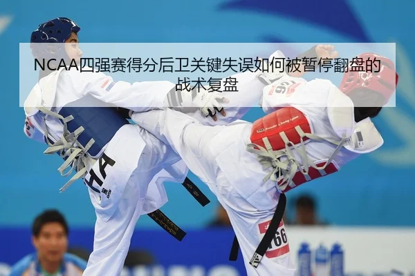 NCAA四强赛得分后卫关键失误如何被暂停翻盘的战术复盘