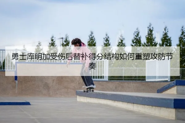 勇士库明加受伤后替补得分结构如何重塑攻防节奏